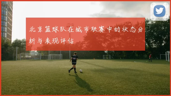 北京篮球队在城市联赛中的状态分析与表现评估