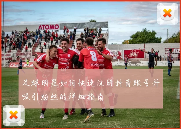 足球明星如何快速注册抖音账号并吸引粉丝的详细指南