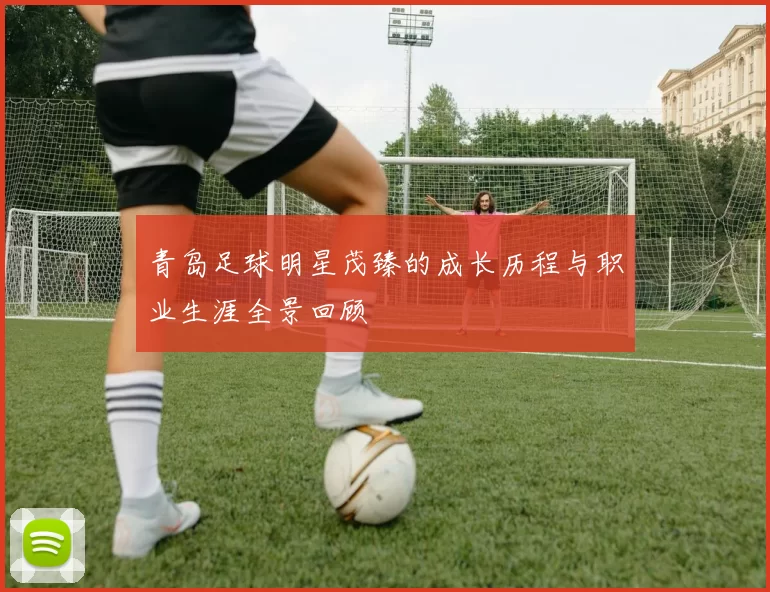 青岛足球明星茂臻的成长历程与职业生涯全景回顾
