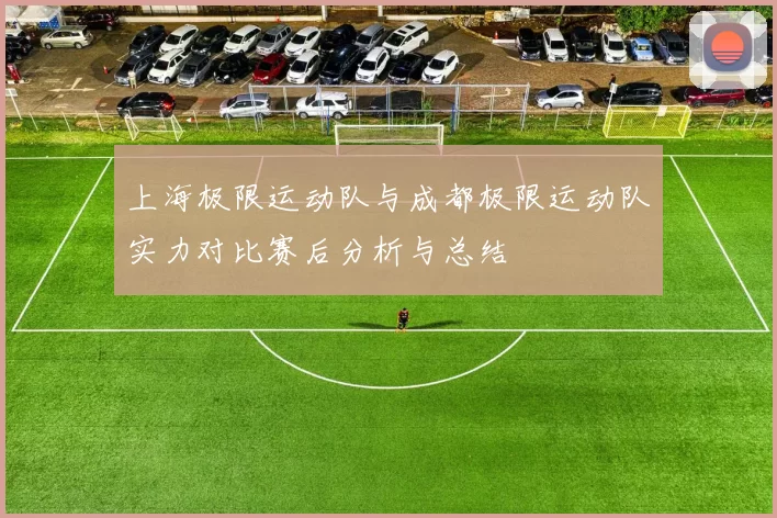 上海极限运动队与成都极限运动队实力对比赛后分析与总结