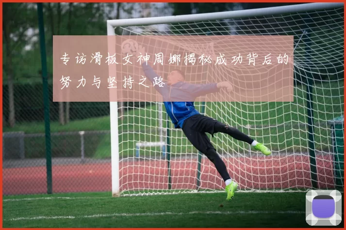 专访滑板女神周娜揭秘成功背后的努力与坚持之路