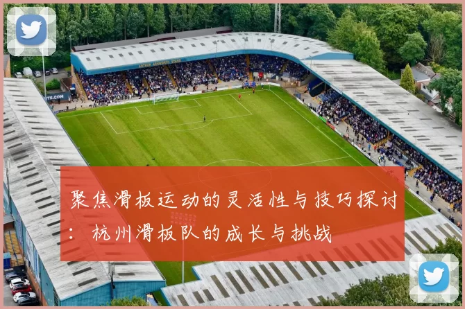 聚焦滑板运动的灵活性与技巧探讨：杭州滑板队的成长与挑战