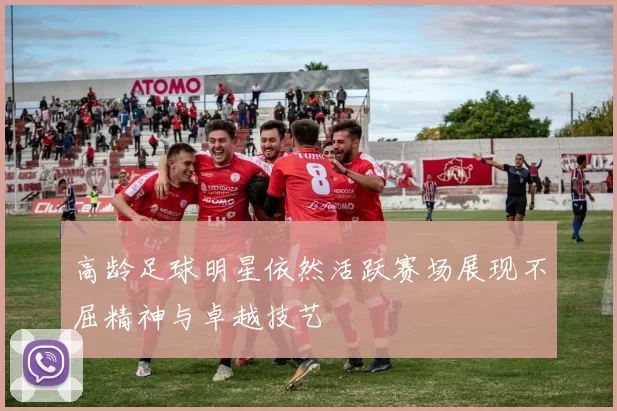 高龄足球明星依然活跃赛场展现不屈精神与卓越技艺
