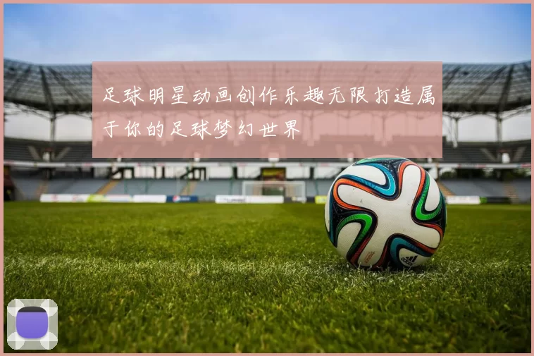 足球明星动画创作乐趣无限打造属于你的足球梦幻世界