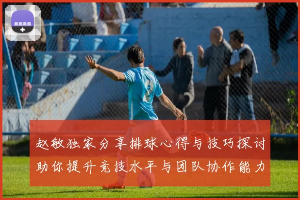 赵敏独家分享排球心得与技巧探讨助你提升竞技水平与团队协作能力