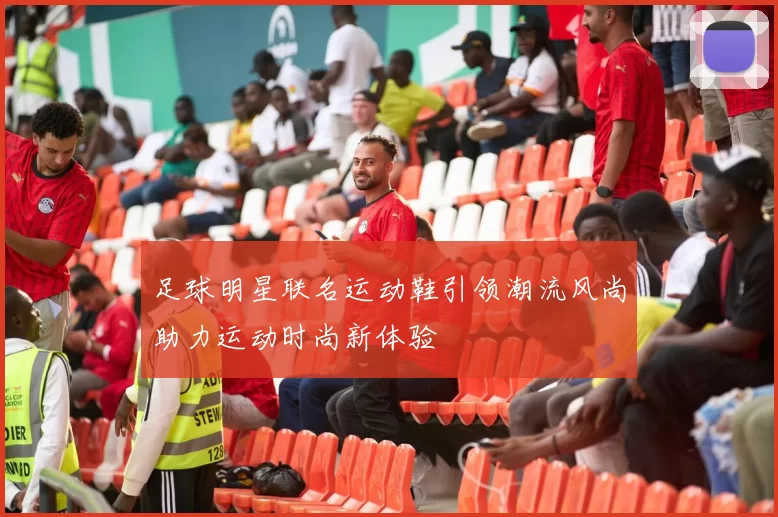 足球明星联名运动鞋引领潮流风尚助力运动时尚新体验