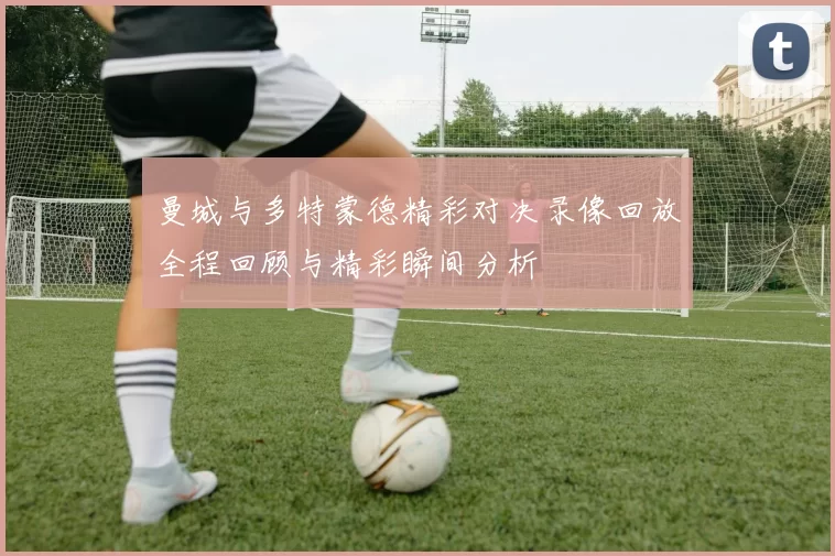 曼城与多特蒙德精彩对决录像回放全程回顾与精彩瞬间分析