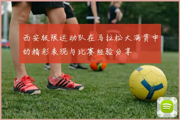 西安极限运动队在马拉松大满贯中的精彩表现与比赛经验分享