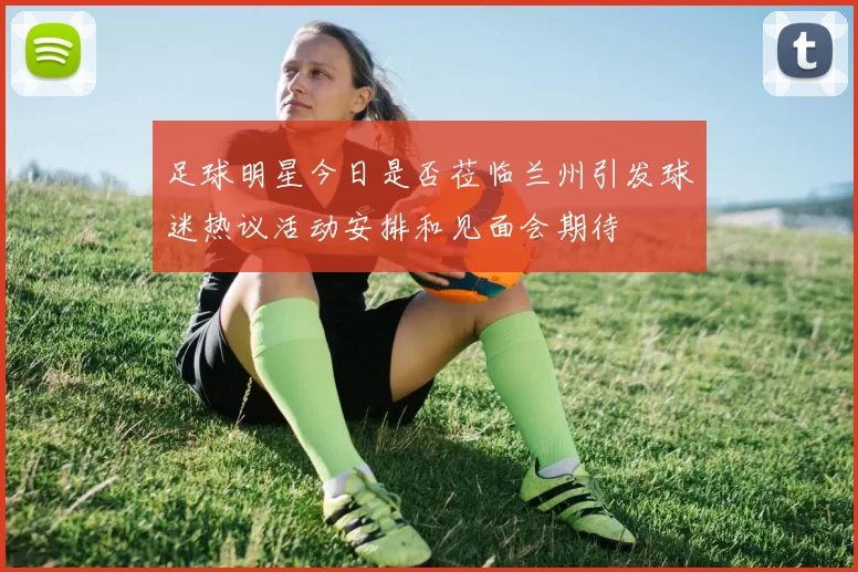 足球明星今日是否莅临兰州引发球迷热议活动安排和见面会期待