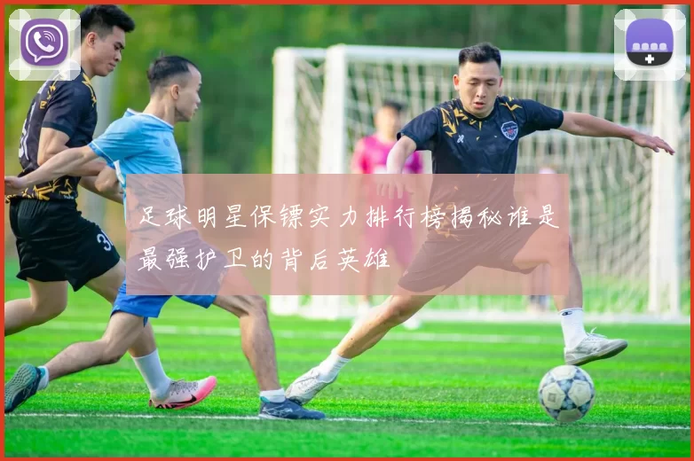 足球明星保镖实力排行榜揭秘谁是最强护卫的背后英雄