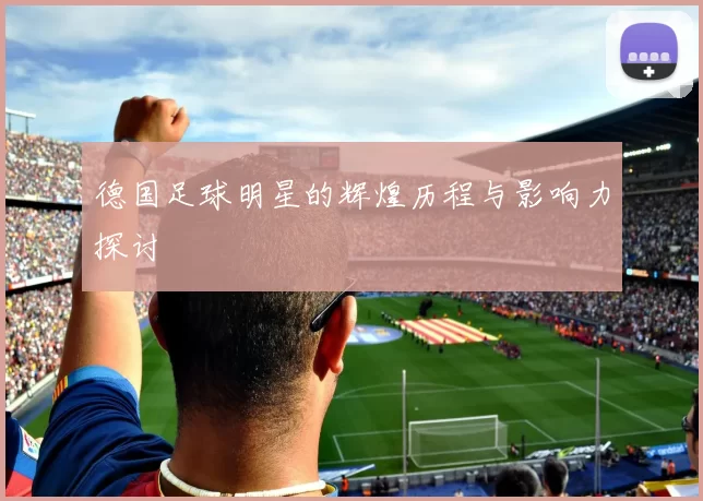德国足球明星的辉煌历程与影响力探讨