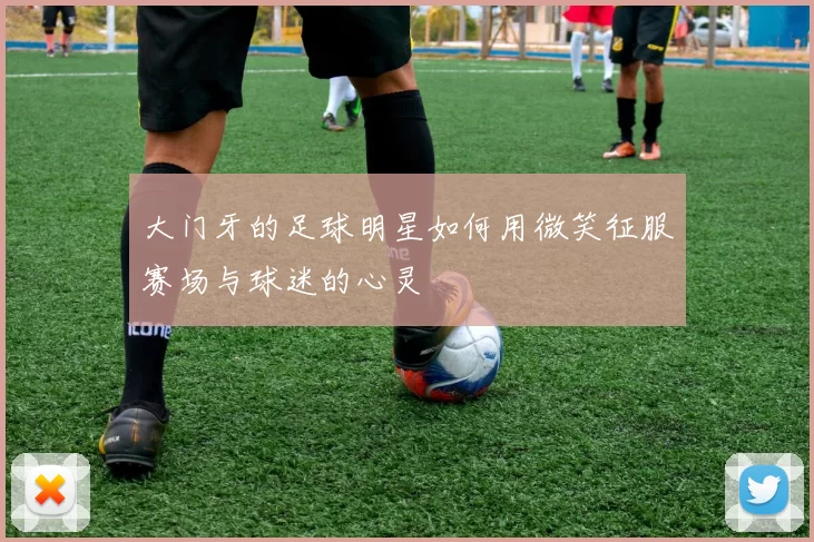 大门牙的足球明星如何用微笑征服赛场与球迷的心灵