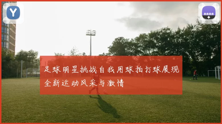 足球明星挑战自我用球拍打球展现全新运动风采与激情