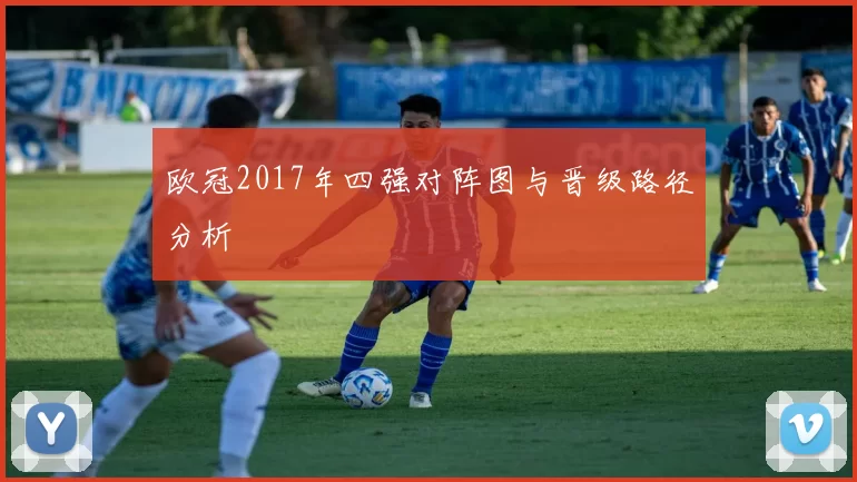 欧冠2017年四强对阵图与晋级路径分析