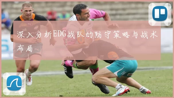 深入分析EDG战队的防守策略与战术布局