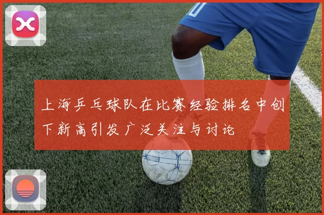 上海乒乓球队在比赛经验排名中创下新高引发广泛关注与讨论