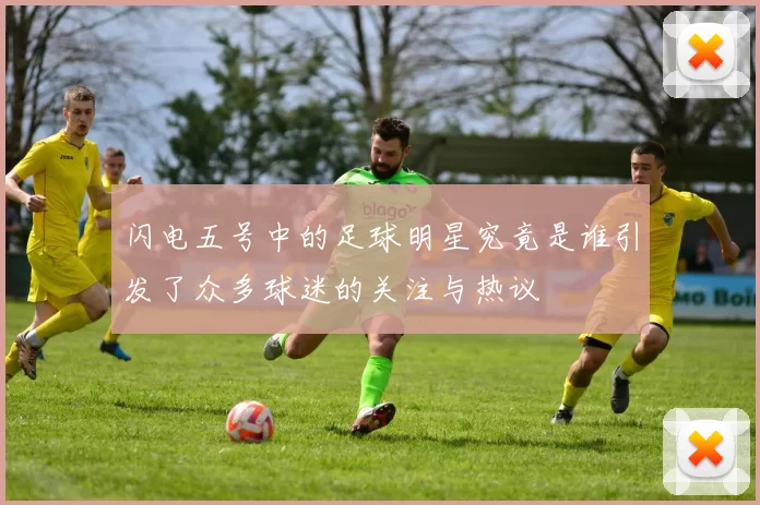 闪电五号中的足球明星究竟是谁引发了众多球迷的关注与热议