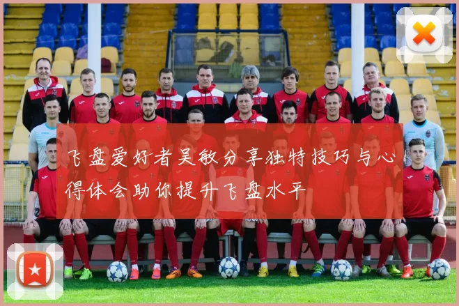 飞盘爱好者吴敏分享独特技巧与心得体会助你提升飞盘水平