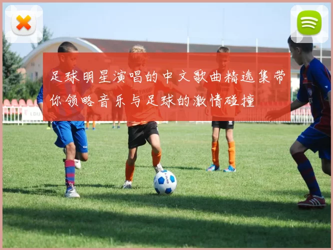 足球明星演唱的中文歌曲精选集带你领略音乐与足球的激情碰撞