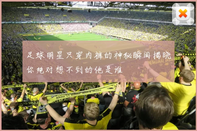 足球明星只穿内裤的神秘瞬间揭晓你绝对想不到的他是谁