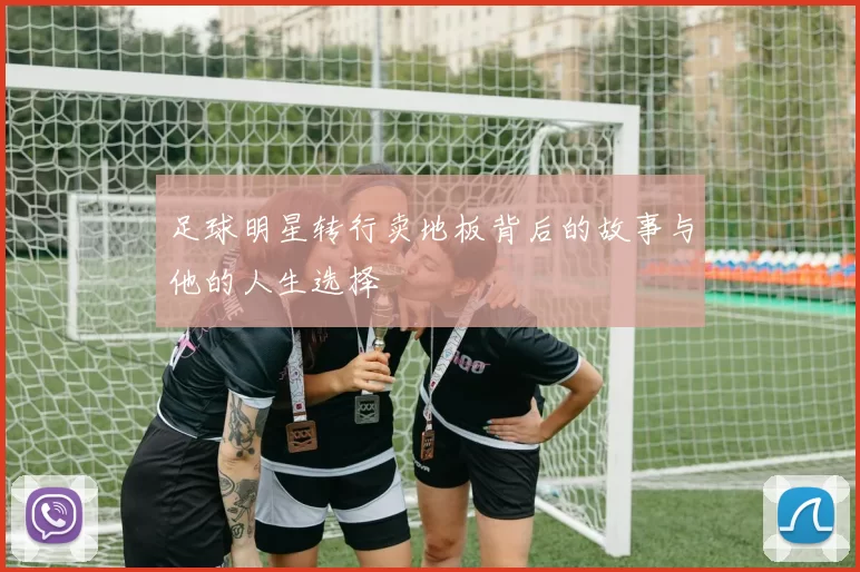足球明星转行卖地板背后的故事与他的人生选择