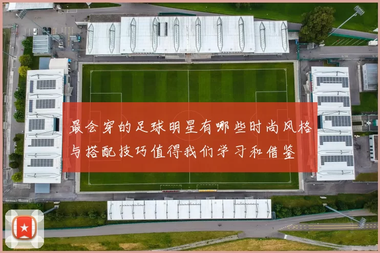最会穿的足球明星有哪些时尚风格与搭配技巧值得我们学习和借鉴