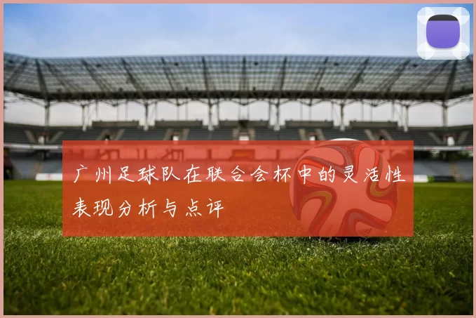 广州足球队在联合会杯中的灵活性表现分析与点评
