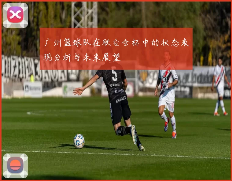 广州篮球队在联合会杯中的状态表现分析与未来展望