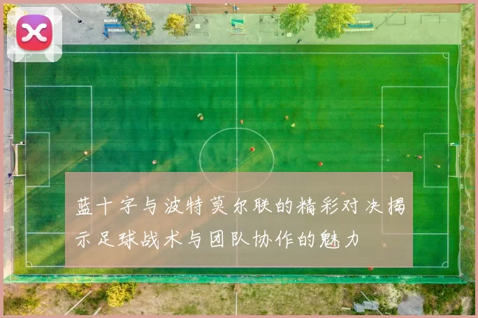 蓝十字与波特莫尔联的精彩对决揭示足球战术与团队协作的魅力