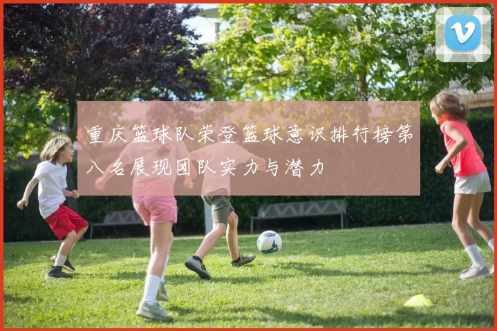 重庆篮球队荣登篮球意识排行榜第八名展现团队实力与潜力