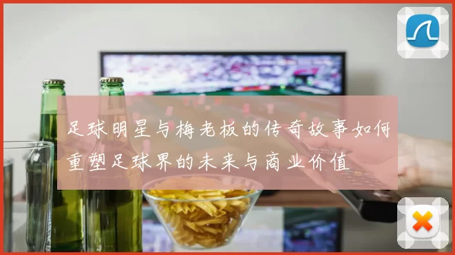足球明星与梅老板的传奇故事如何重塑足球界的未来与商业价值