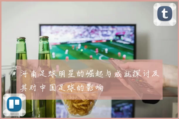 河南足球明星的崛起与成就探讨及其对中国足球的影响