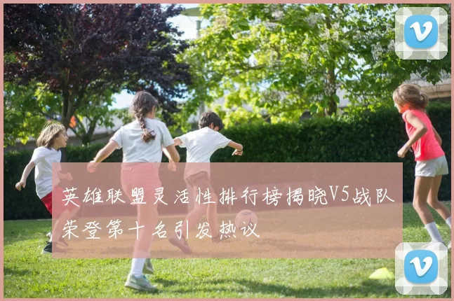 英雄联盟灵活性排行榜揭晓V5战队荣登第十名引发热议
