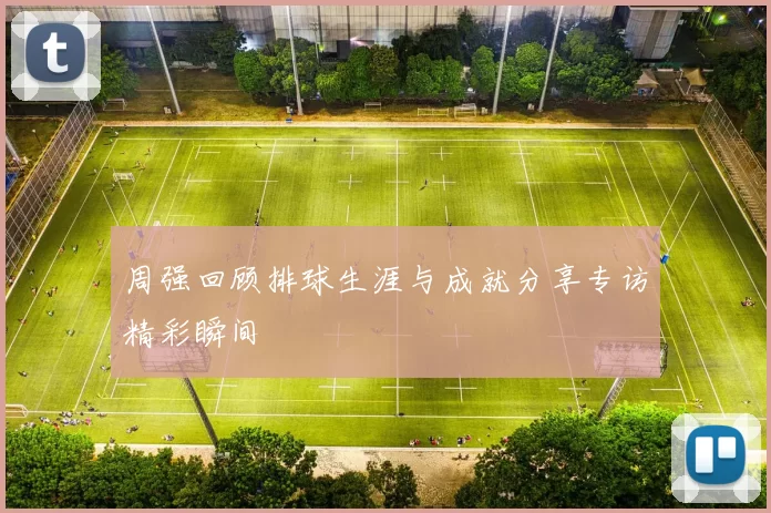 周强回顾排球生涯与成就分享专访精彩瞬间