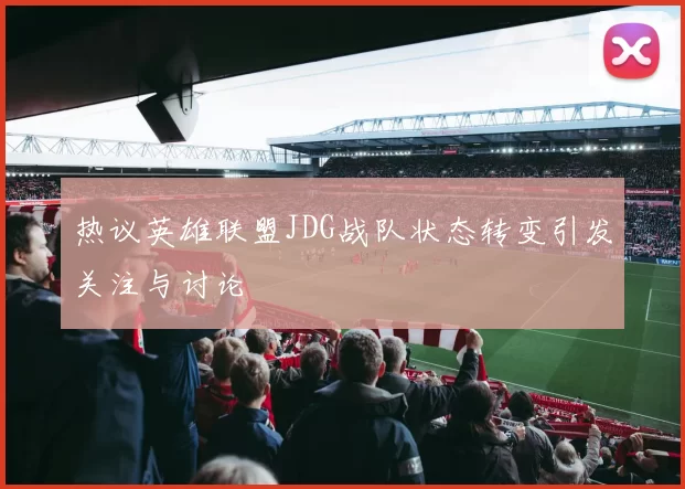 热议英雄联盟JDG战队状态转变引发关注与讨论