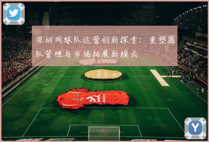 深圳网球队运营创新探索：重塑团队管理与市场拓展新模式