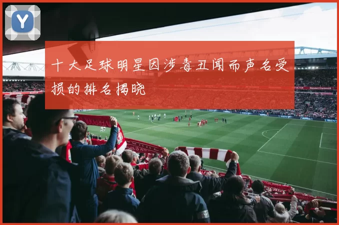 十大足球明星因涉毒丑闻而声名受损的排名揭晓