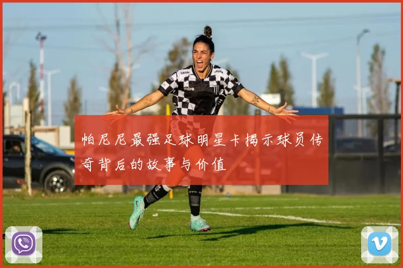 帕尼尼最强足球明星卡揭示球员传奇背后的故事与价值