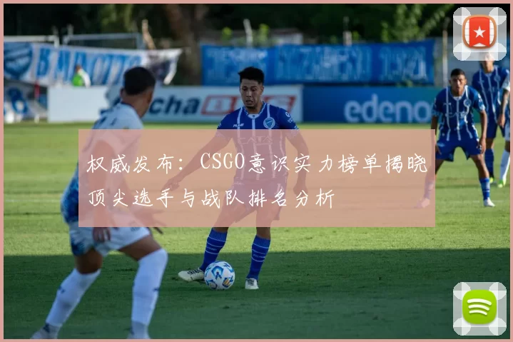 权威发布：CSGO意识实力榜单揭晓顶尖选手与战队排名分析