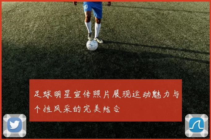 足球明星宣传照片展现运动魅力与个性风采的完美结合