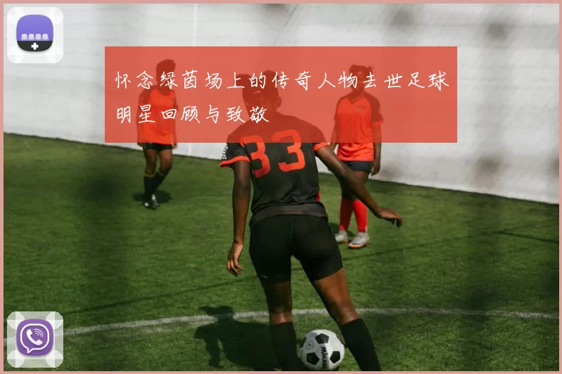 怀念绿茵场上的传奇人物去世足球明星回顾与致敬