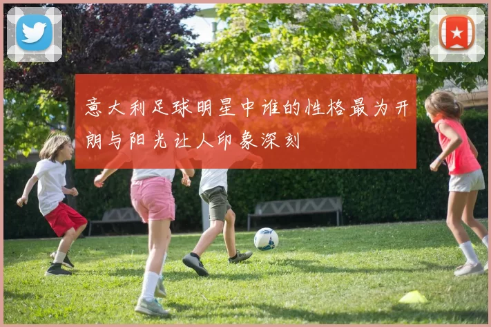 意大利足球明星中谁的性格最为开朗与阳光让人印象深刻
