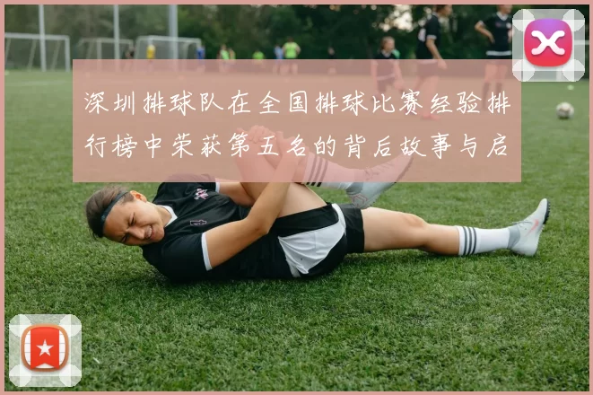 深圳排球队在全国排球比赛经验排行榜中荣获第五名的背后故事与启示