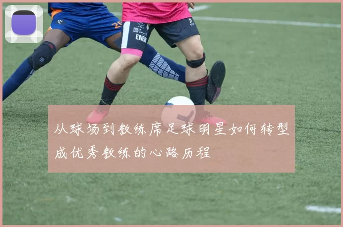 从球场到教练席足球明星如何转型成优秀教练的心路历程