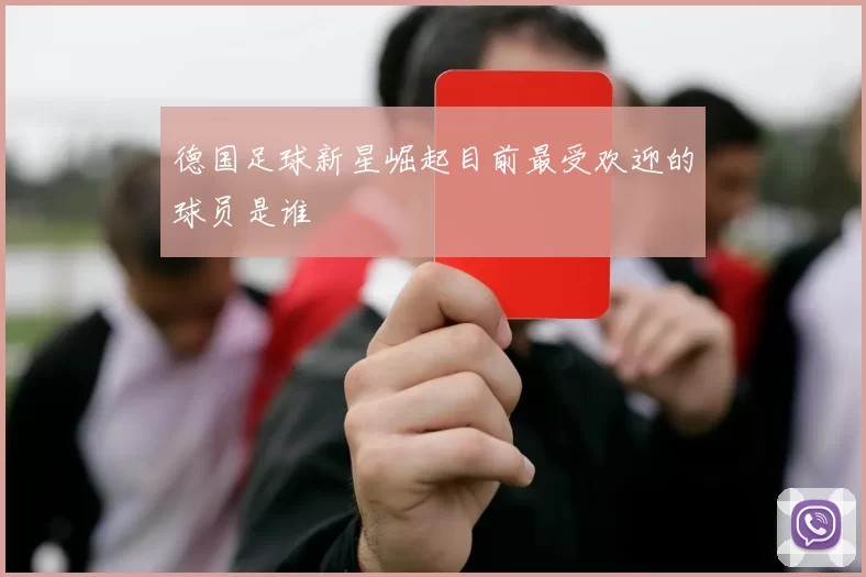 德国足球新星崛起目前最受欢迎的球员是谁