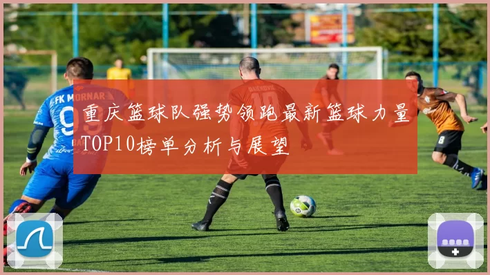 重庆篮球队强势领跑最新篮球力量TOP10榜单分析与展望