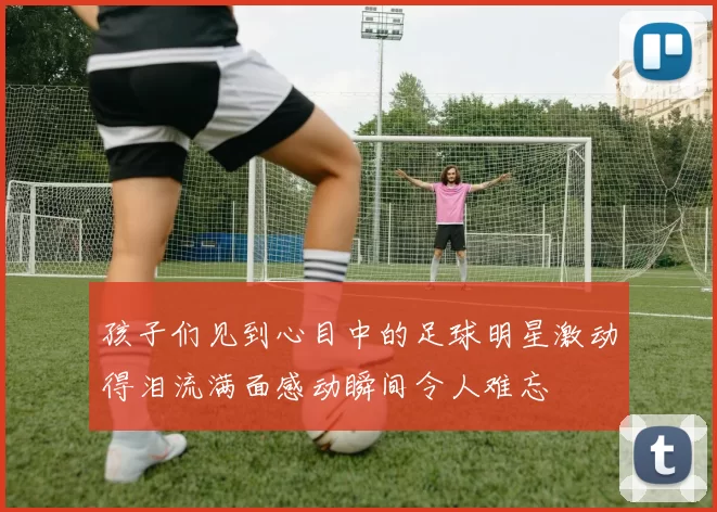孩子们见到心目中的足球明星激动得泪流满面感动瞬间令人难忘