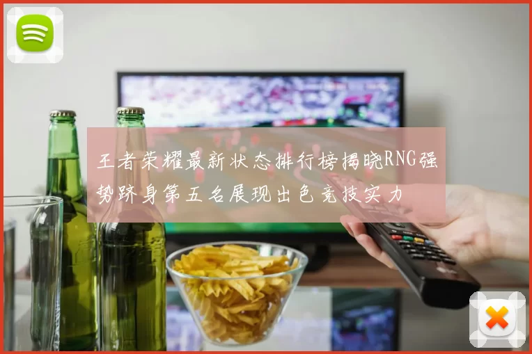 王者荣耀最新状态排行榜揭晓RNG强势跻身第五名展现出色竞技实力