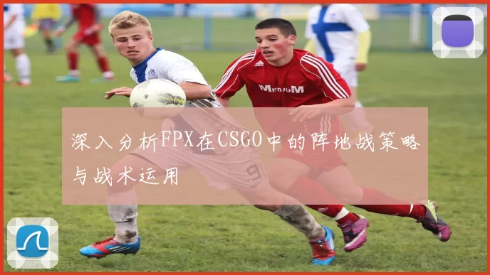 深入分析FPX在CSGO中的阵地战策略与战术运用