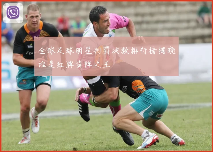 全球足球明星判罚次数排行榜揭晓谁是红牌黄牌之王
